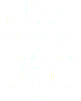 Der Frühling kommt und wir sind auch 2026 wieder mit einer großen Auswahl an Blumen, Pflanzen und individuellen Werkstücken für Sie da!