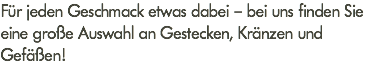 Für jeden Geschmack etwas dabei – bei uns finden Sie eine große Auswahl an Gestecken, Kränzen und Gefäßen!