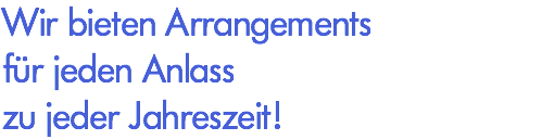 Wir bieten Arrangements für jeden Anlass zu jeder Jahreszeit!
