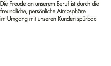 Die Freude an unserem Beruf ist durch die freundliche, persönliche Atmosphäre im Umgang mit unseren Kunden spürbar.