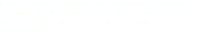 In unserer Gärtnerei in Düsseldorf-Volmerswerth produzieren wir Blumen und Zierpflanzen für Balkon, Terrasse & Garten. Hinzu kommen Gemüsepflanzen und eine große Auswahl an Kräutern. Erstklassige Qualität ist bei uns selbstverständlich.
